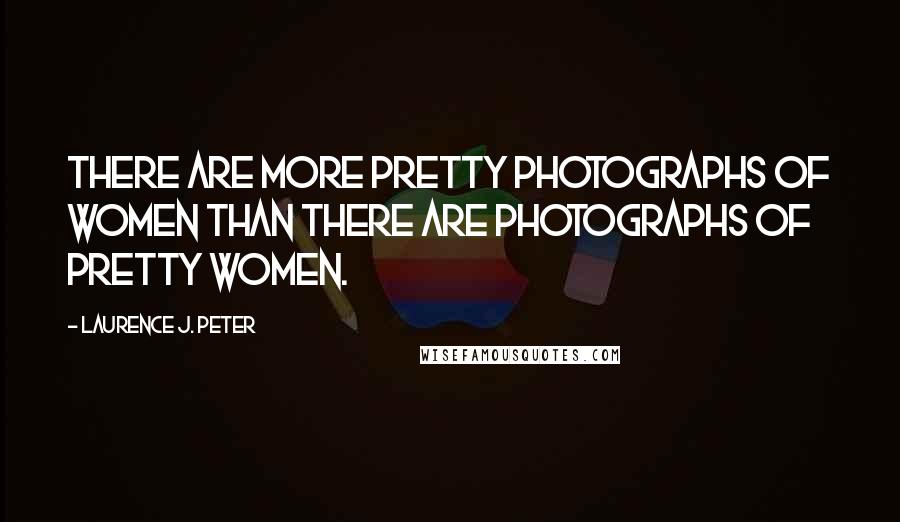 Laurence J. Peter Quotes: There are more pretty photographs of women than there are photographs of pretty women.