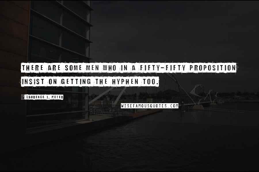 Laurence J. Peter Quotes: There are some men who in a fifty-fifty proposition insist on getting the hyphen too.