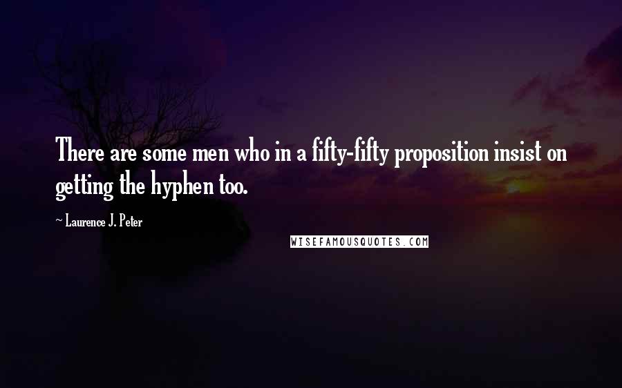 Laurence J. Peter Quotes: There are some men who in a fifty-fifty proposition insist on getting the hyphen too.