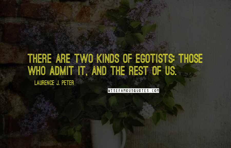 Laurence J. Peter Quotes: There are two kinds of egotists: Those who admit it, and the rest of us.