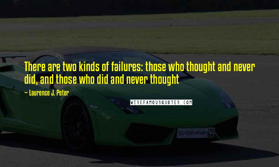 Laurence J. Peter Quotes: There are two kinds of failures: those who thought and never did, and those who did and never thought