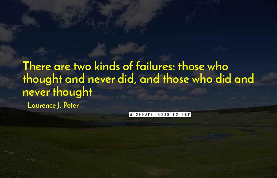 Laurence J. Peter Quotes: There are two kinds of failures: those who thought and never did, and those who did and never thought