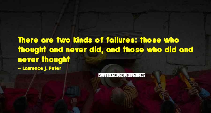 Laurence J. Peter Quotes: There are two kinds of failures: those who thought and never did, and those who did and never thought