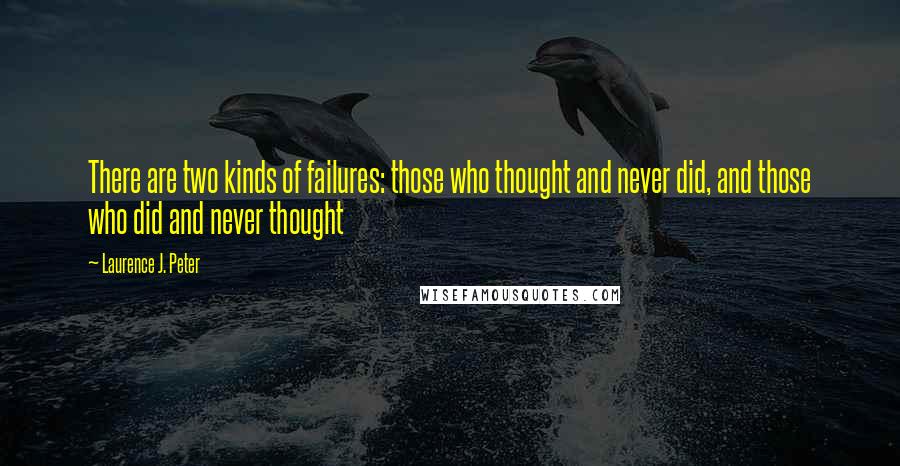 Laurence J. Peter Quotes: There are two kinds of failures: those who thought and never did, and those who did and never thought