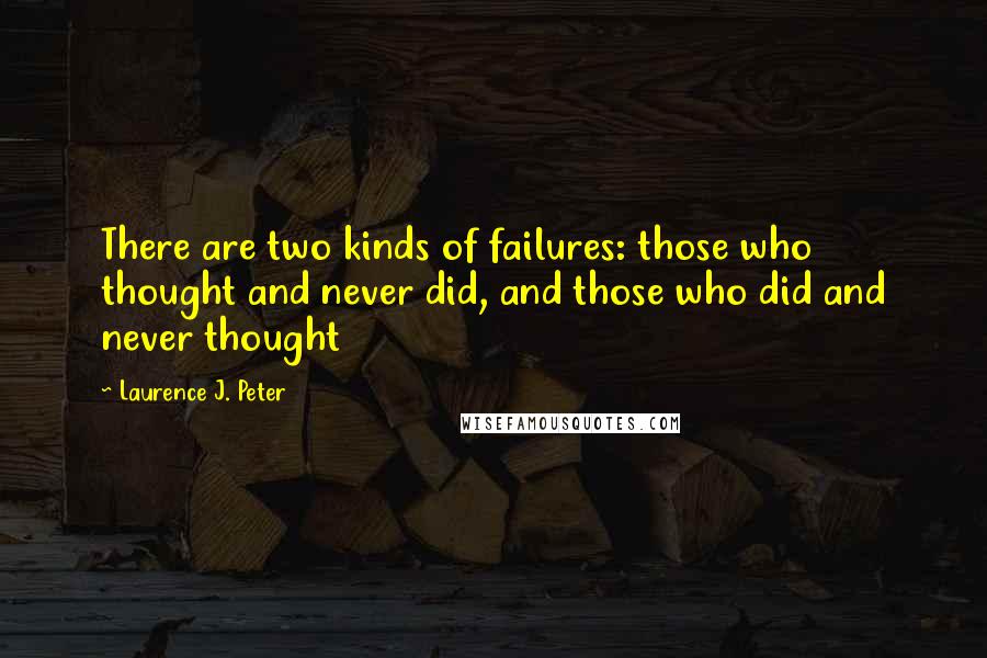 Laurence J. Peter Quotes: There are two kinds of failures: those who thought and never did, and those who did and never thought