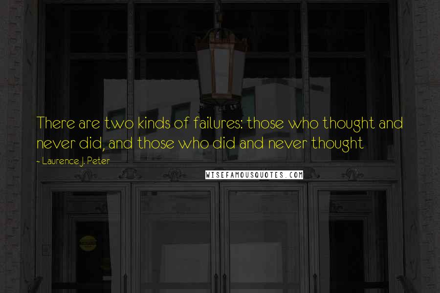 Laurence J. Peter Quotes: There are two kinds of failures: those who thought and never did, and those who did and never thought