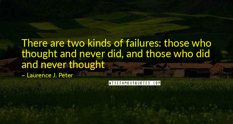 Laurence J. Peter Quotes: There are two kinds of failures: those who thought and never did, and those who did and never thought