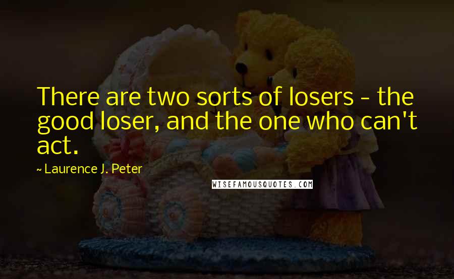 Laurence J. Peter Quotes: There are two sorts of losers - the good loser, and the one who can't act.