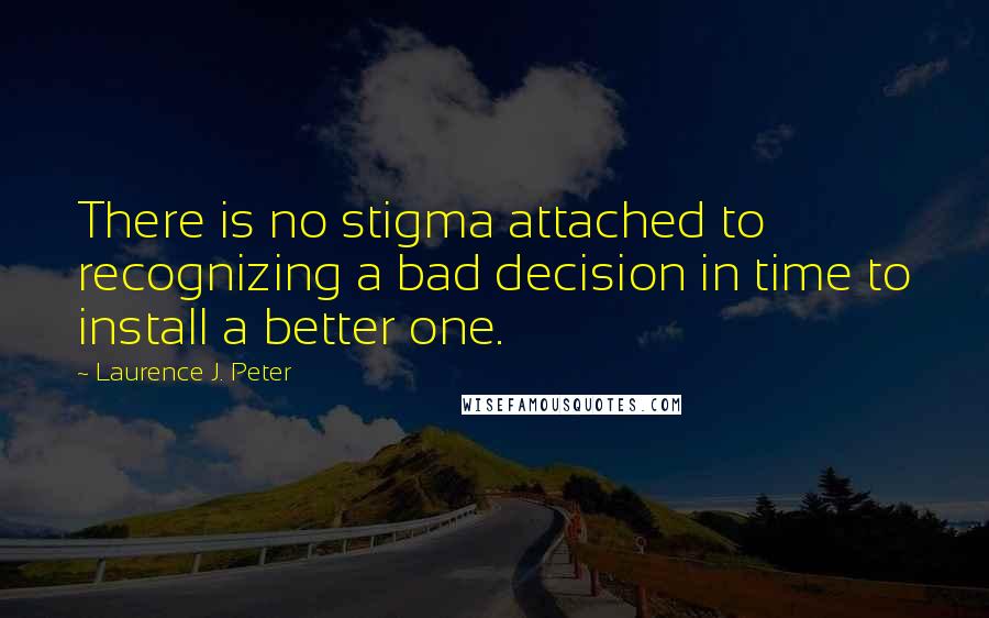 Laurence J. Peter Quotes: There is no stigma attached to recognizing a bad decision in time to install a better one.