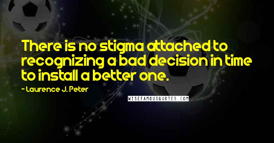 Laurence J. Peter Quotes: There is no stigma attached to recognizing a bad decision in time to install a better one.