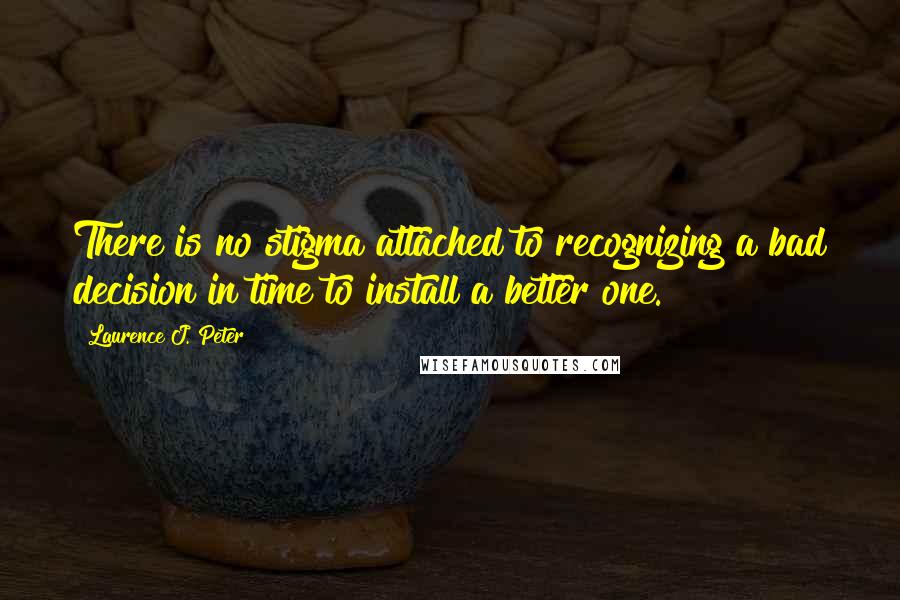 Laurence J. Peter Quotes: There is no stigma attached to recognizing a bad decision in time to install a better one.