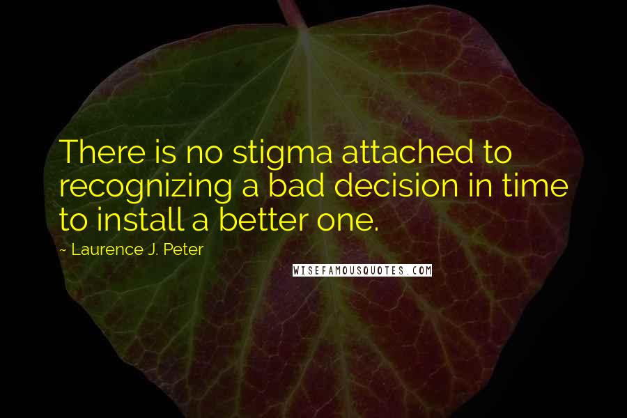 Laurence J. Peter Quotes: There is no stigma attached to recognizing a bad decision in time to install a better one.