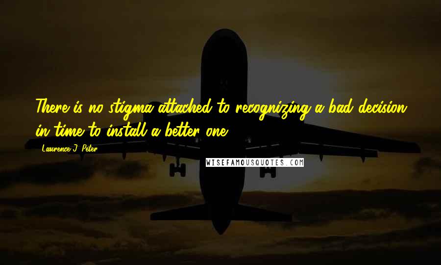 Laurence J. Peter Quotes: There is no stigma attached to recognizing a bad decision in time to install a better one.