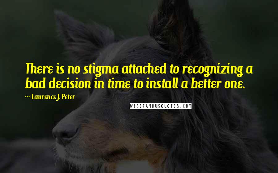 Laurence J. Peter Quotes: There is no stigma attached to recognizing a bad decision in time to install a better one.