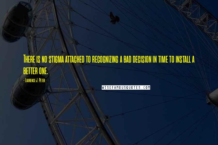 Laurence J. Peter Quotes: There is no stigma attached to recognizing a bad decision in time to install a better one.