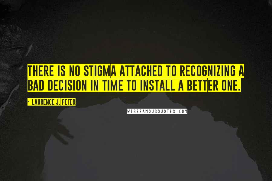 Laurence J. Peter Quotes: There is no stigma attached to recognizing a bad decision in time to install a better one.