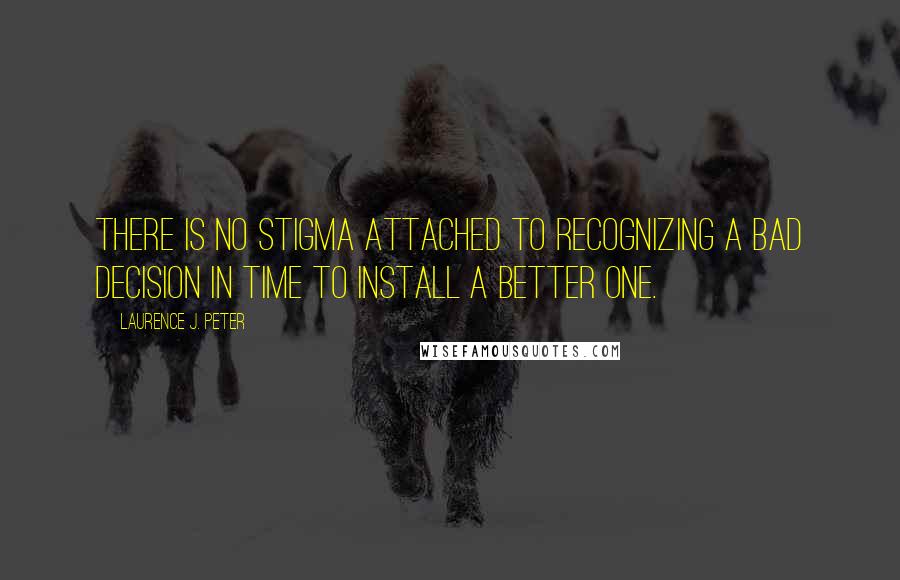 Laurence J. Peter Quotes: There is no stigma attached to recognizing a bad decision in time to install a better one.