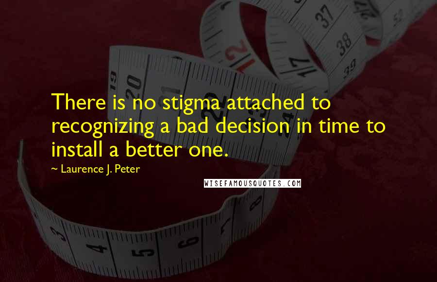 Laurence J. Peter Quotes: There is no stigma attached to recognizing a bad decision in time to install a better one.