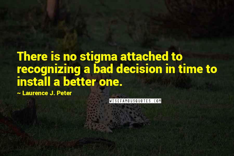 Laurence J. Peter Quotes: There is no stigma attached to recognizing a bad decision in time to install a better one.