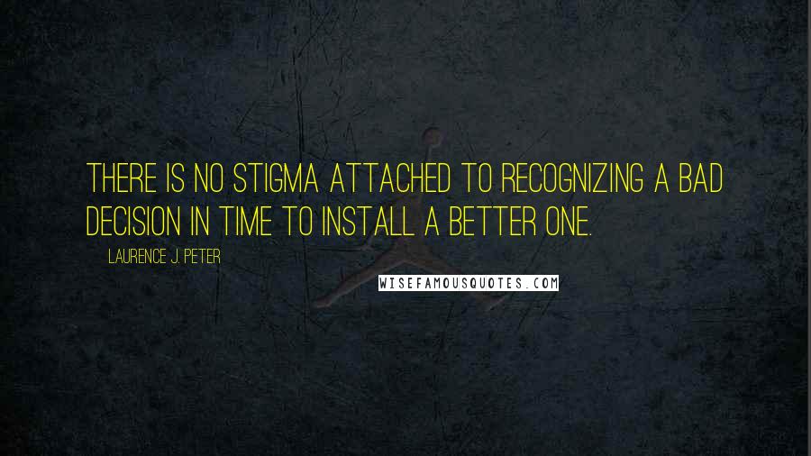 Laurence J. Peter Quotes: There is no stigma attached to recognizing a bad decision in time to install a better one.