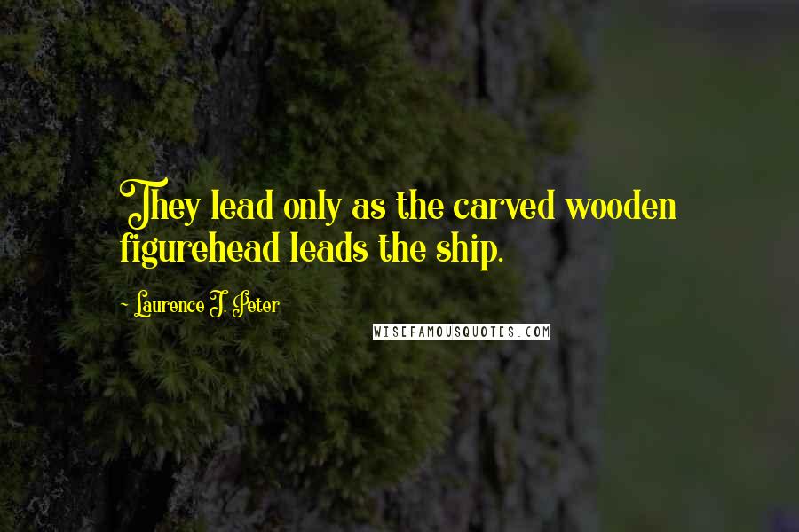 Laurence J. Peter Quotes: They lead only as the carved wooden figurehead leads the ship.