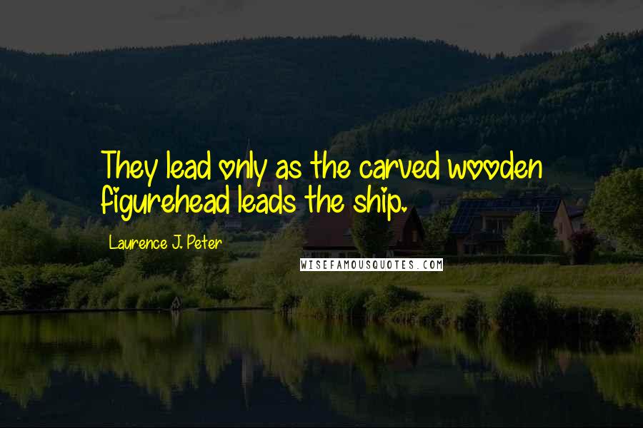 Laurence J. Peter Quotes: They lead only as the carved wooden figurehead leads the ship.