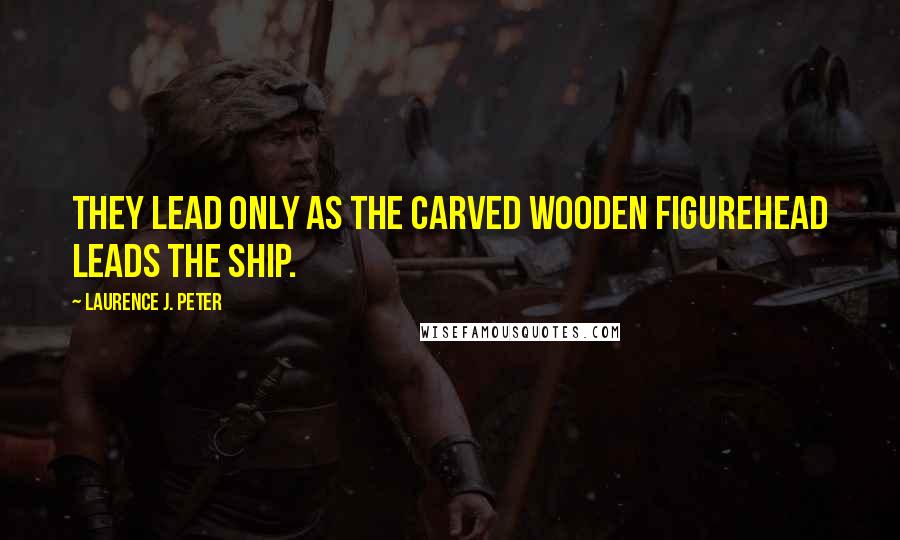 Laurence J. Peter Quotes: They lead only as the carved wooden figurehead leads the ship.