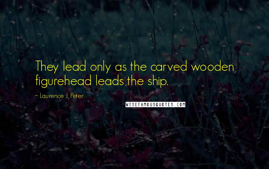 Laurence J. Peter Quotes: They lead only as the carved wooden figurehead leads the ship.