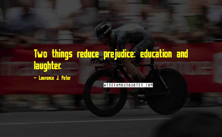 Laurence J. Peter Quotes: Two things reduce prejudice: education and laughter.