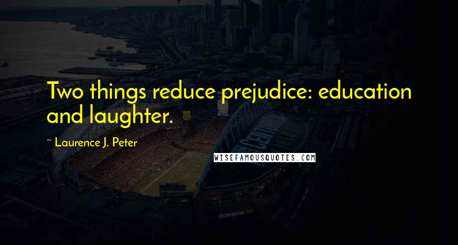 Laurence J. Peter Quotes: Two things reduce prejudice: education and laughter.
