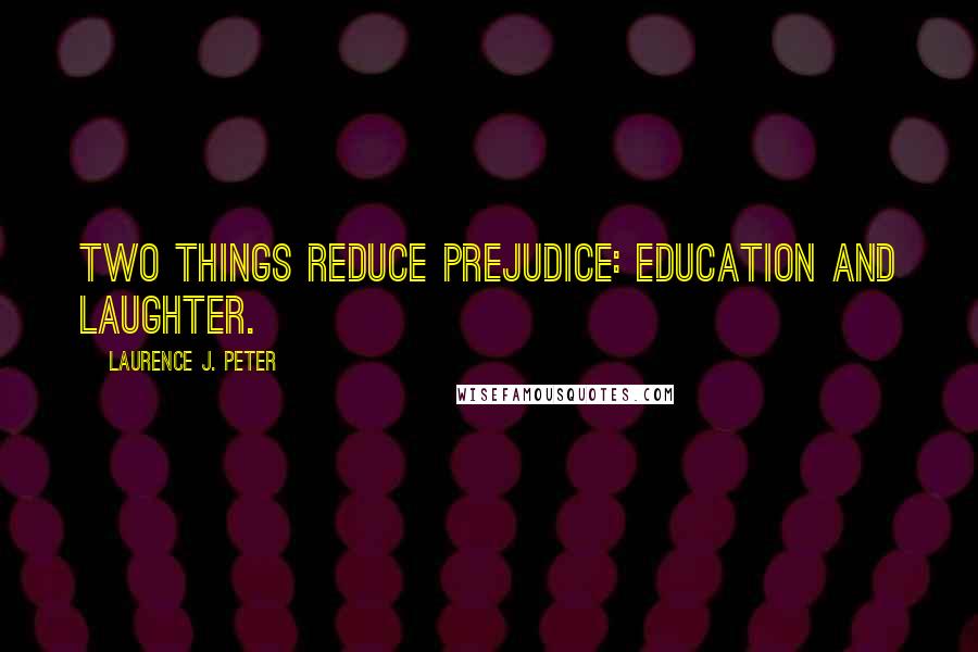 Laurence J. Peter Quotes: Two things reduce prejudice: education and laughter.