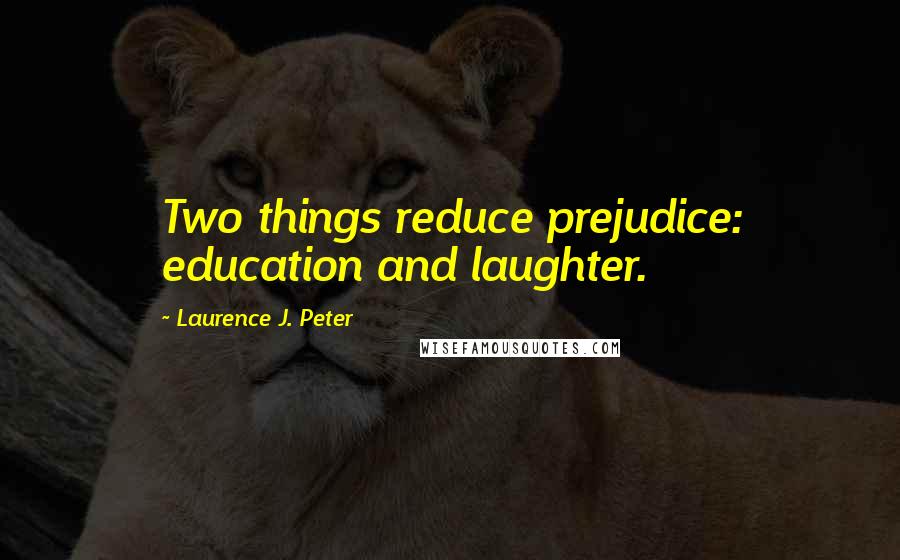 Laurence J. Peter Quotes: Two things reduce prejudice: education and laughter.