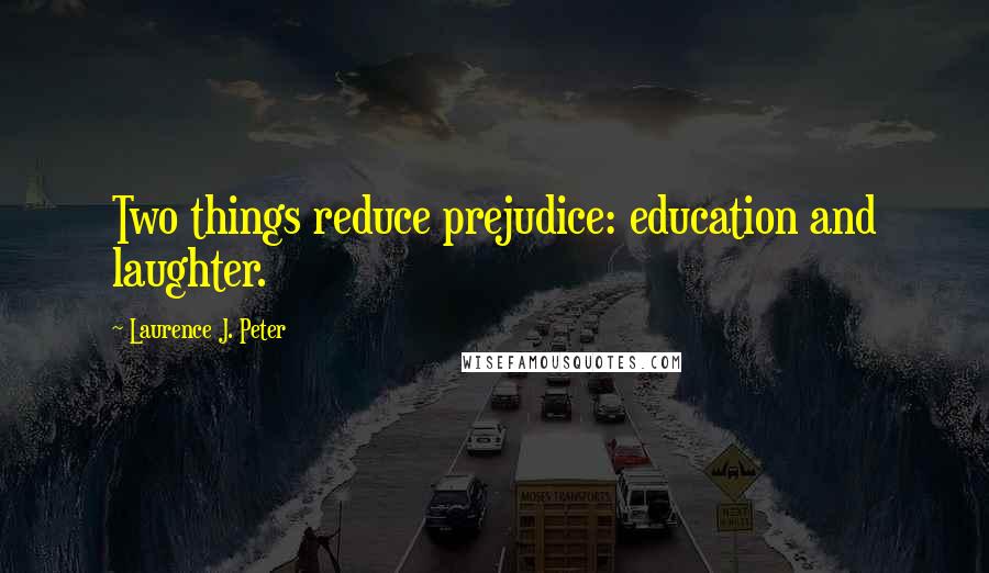 Laurence J. Peter Quotes: Two things reduce prejudice: education and laughter.