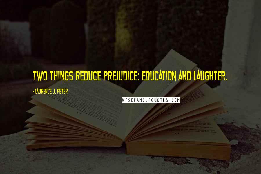 Laurence J. Peter Quotes: Two things reduce prejudice: education and laughter.