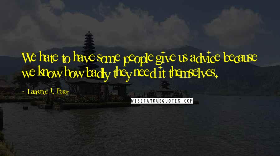 Laurence J. Peter Quotes: We hate to have some people give us advice because we know how badly they need it themselves.