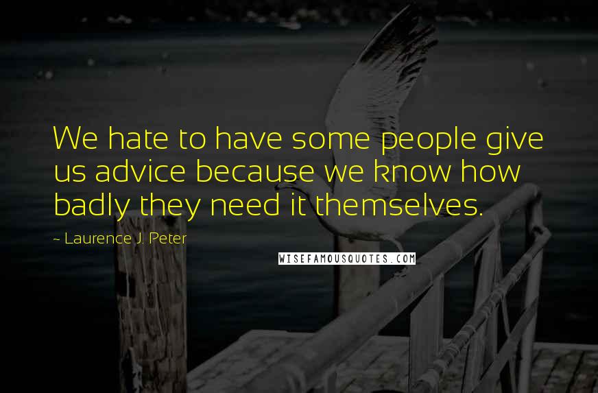 Laurence J. Peter Quotes: We hate to have some people give us advice because we know how badly they need it themselves.