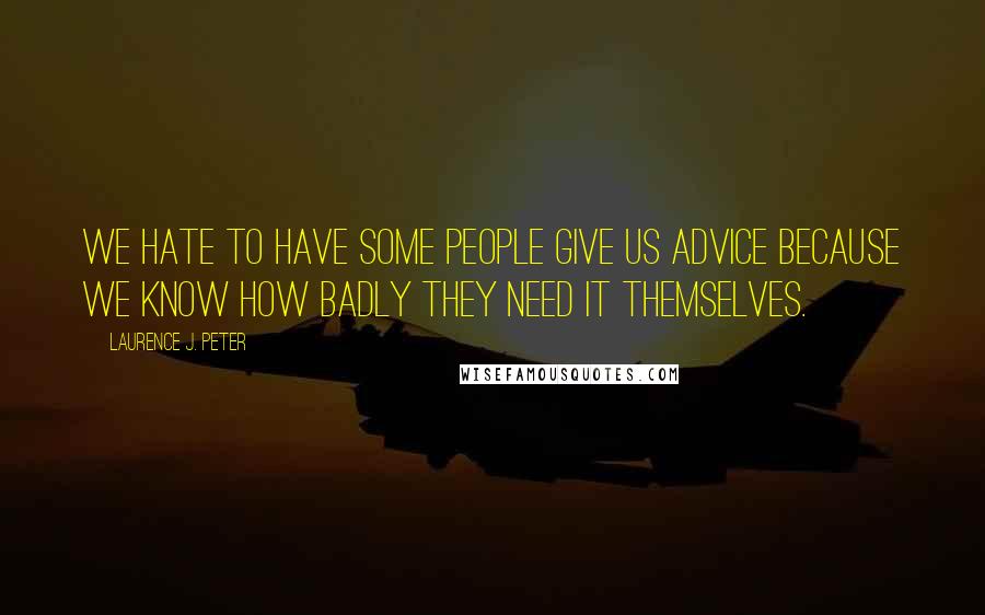 Laurence J. Peter Quotes: We hate to have some people give us advice because we know how badly they need it themselves.