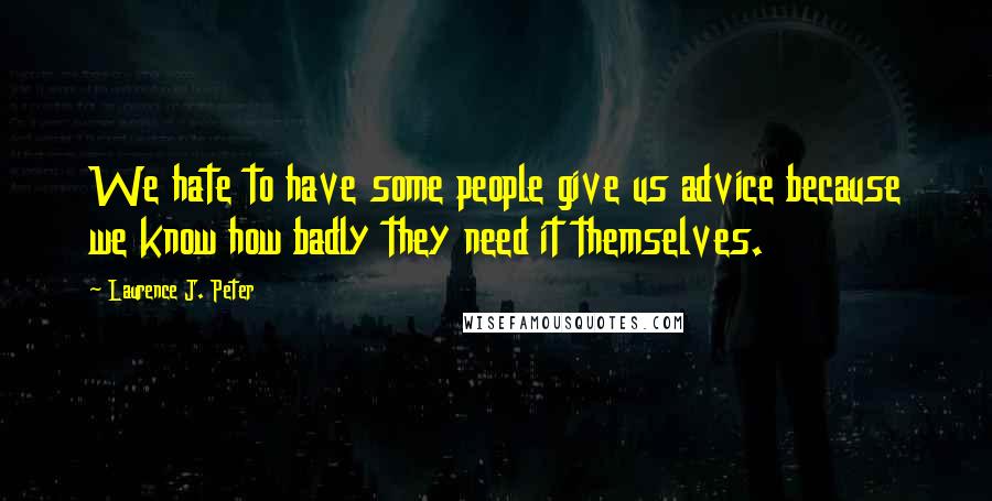 Laurence J. Peter Quotes: We hate to have some people give us advice because we know how badly they need it themselves.