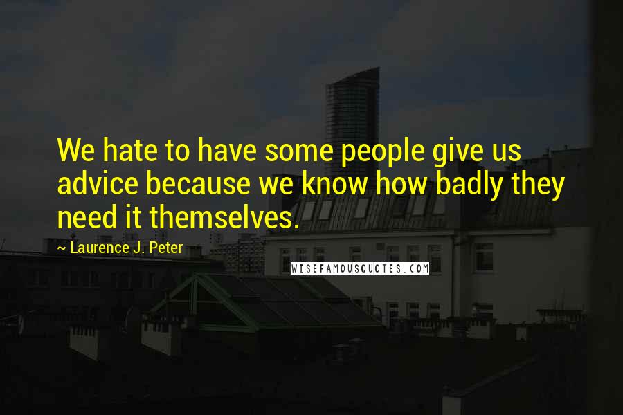 Laurence J. Peter Quotes: We hate to have some people give us advice because we know how badly they need it themselves.