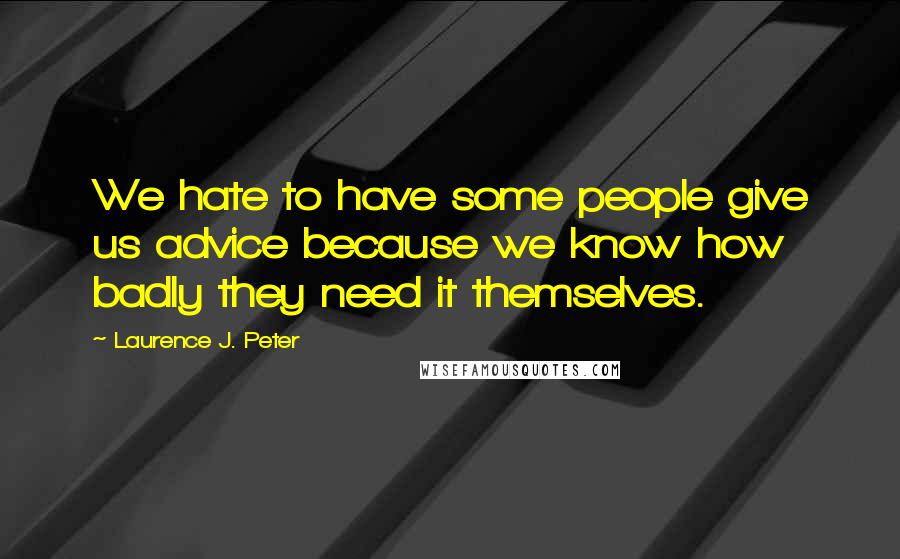 Laurence J. Peter Quotes: We hate to have some people give us advice because we know how badly they need it themselves.