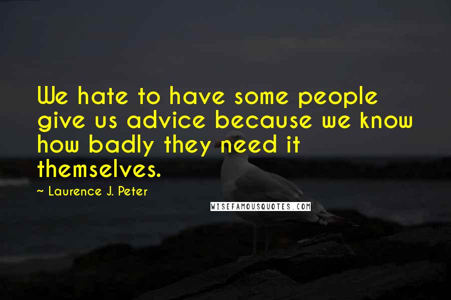 Laurence J. Peter Quotes: We hate to have some people give us advice because we know how badly they need it themselves.