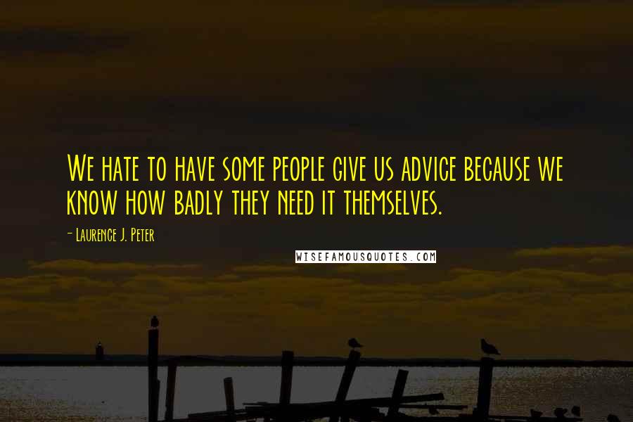 Laurence J. Peter Quotes: We hate to have some people give us advice because we know how badly they need it themselves.