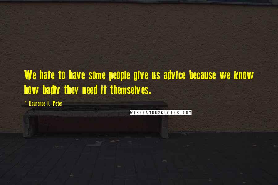 Laurence J. Peter Quotes: We hate to have some people give us advice because we know how badly they need it themselves.
