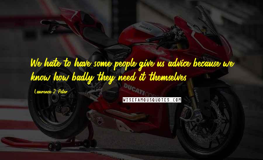 Laurence J. Peter Quotes: We hate to have some people give us advice because we know how badly they need it themselves.