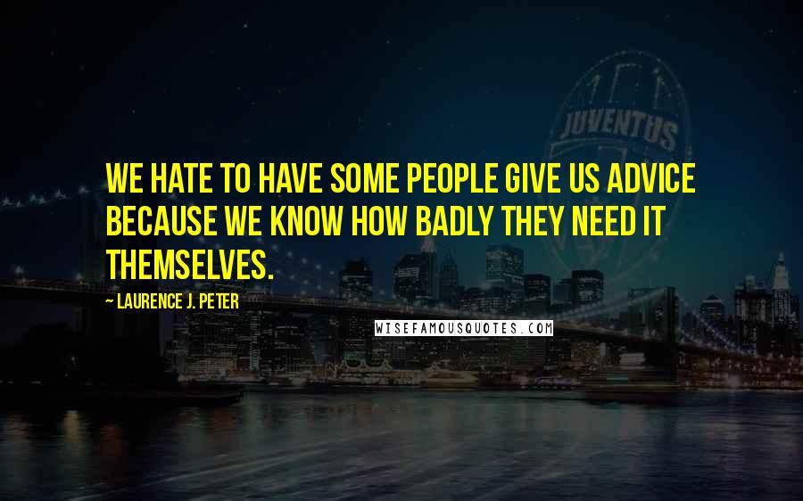 Laurence J. Peter Quotes: We hate to have some people give us advice because we know how badly they need it themselves.