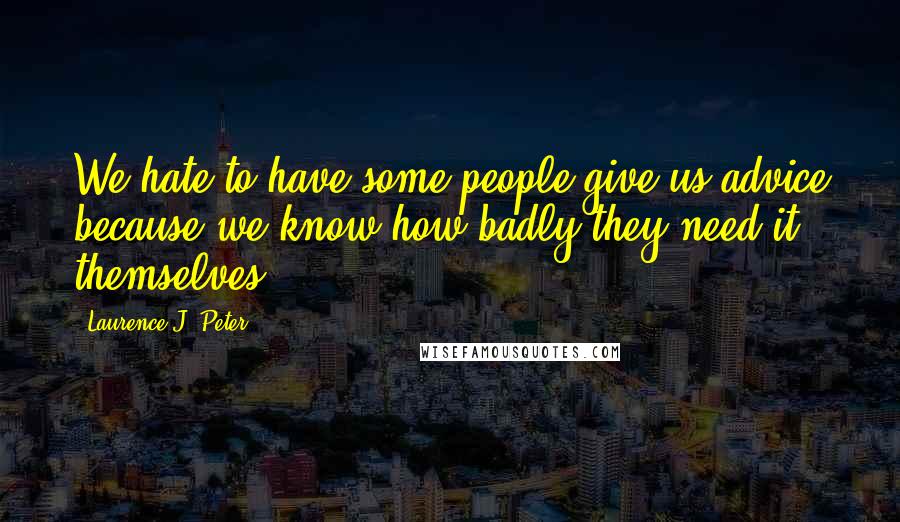 Laurence J. Peter Quotes: We hate to have some people give us advice because we know how badly they need it themselves.