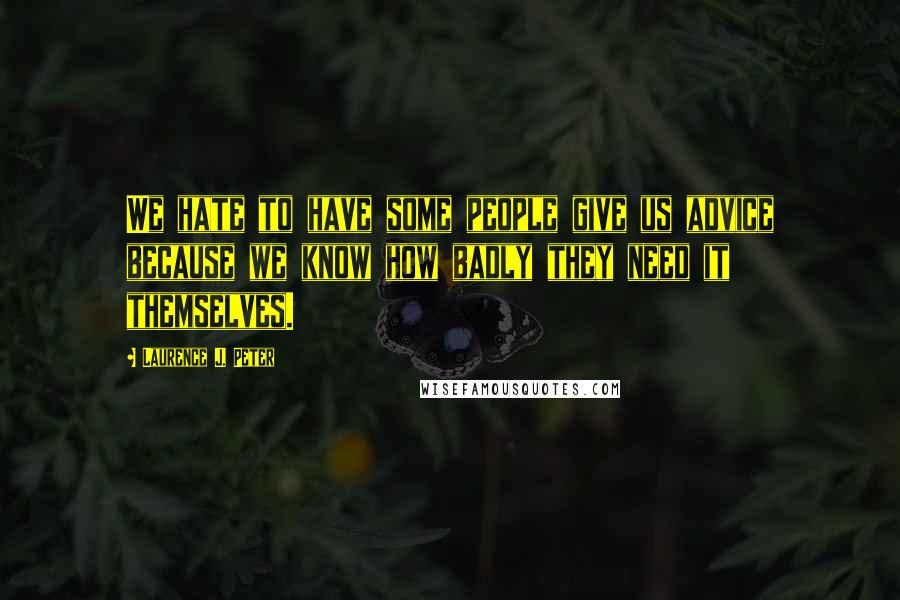 Laurence J. Peter Quotes: We hate to have some people give us advice because we know how badly they need it themselves.