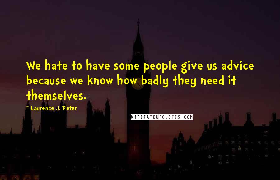 Laurence J. Peter Quotes: We hate to have some people give us advice because we know how badly they need it themselves.