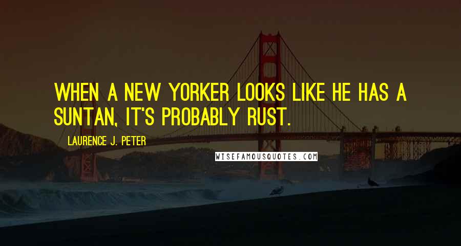 Laurence J. Peter Quotes: When a New Yorker looks like he has a suntan, it's probably rust.