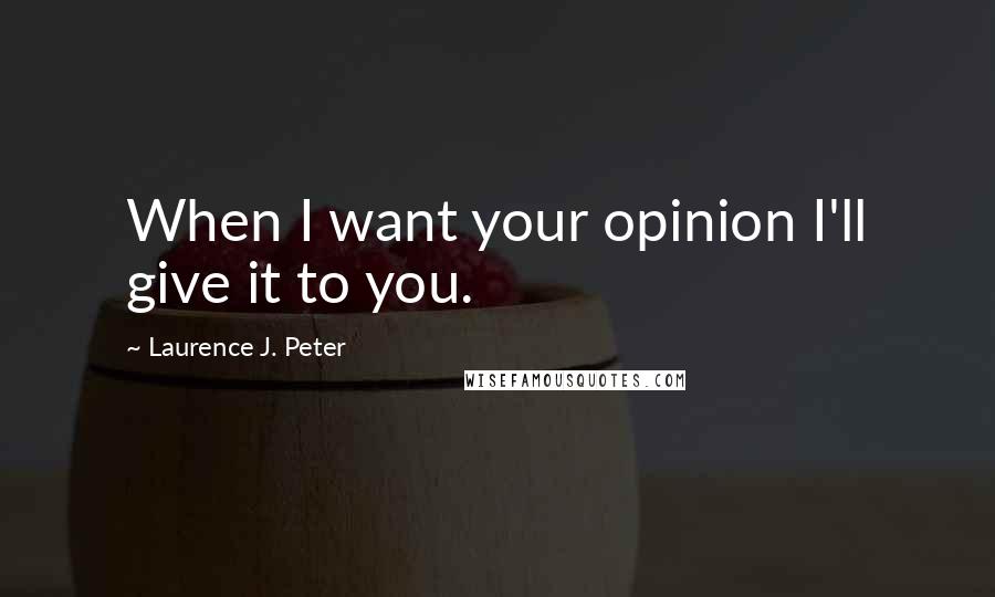 Laurence J. Peter Quotes: When I want your opinion I'll give it to you.